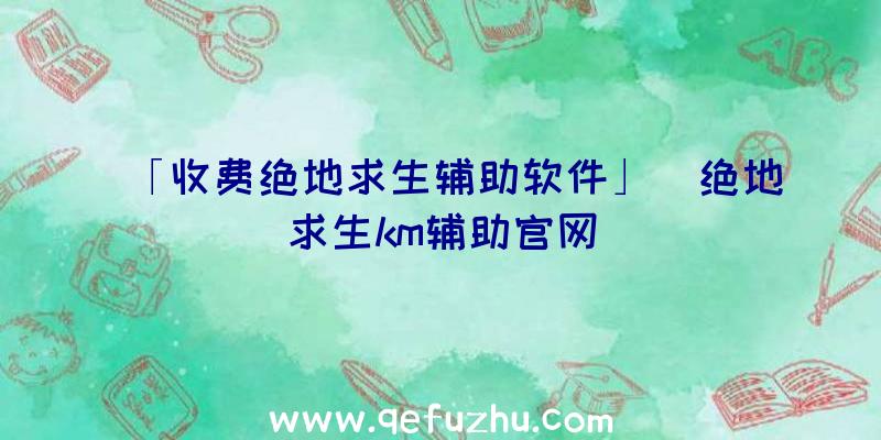 「收费绝地求生辅助软件」|绝地求生km辅助官网